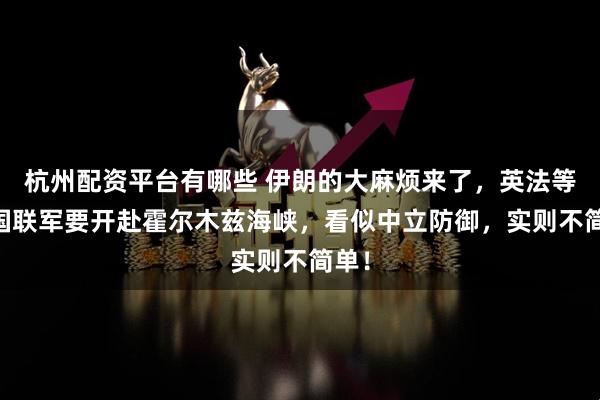 杭州配资平台有哪些 伊朗的大麻烦来了，英法等40国联军要开赴霍尔木兹海峡，看似中立防御，实则不简单！