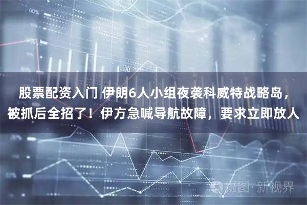 股票配资入门 伊朗6人小组夜袭科威特战略岛，被抓后全招了！伊方急喊导航故障，要求立即放人