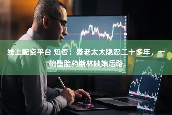 线上配资平台 知否：盛老太太隐忍二十多年，一碗堕胎药断林姨娘后路