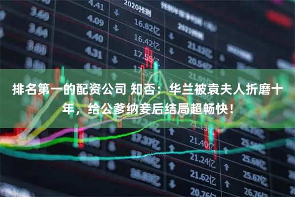排名第一的配资公司 知否：华兰被袁夫人折磨十年，给公爹纳妾后结局超畅快！