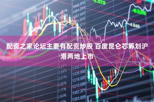 配资之家论坛主要有配资炒股 百度昆仑芯筹划沪港两地上市