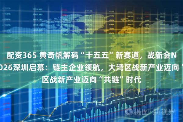 配资365 黄奇帆解码“十五五”新赛道，战新会NEXWAVE2026深圳启幕：链主企业领航，大湾区战新产业迈向“共链”时代