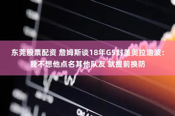 东莞股票配资 詹姆斯谈18年G5封盖奥拉迪波：我不想他点名其他队友 就提前换防
