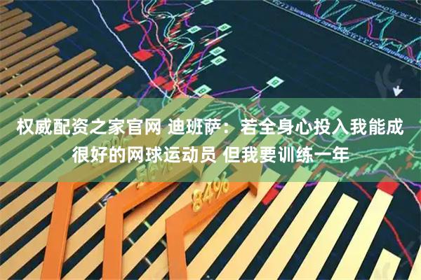 权威配资之家官网 迪班萨：若全身心投入我能成很好的网球运动员 但我要训练一年