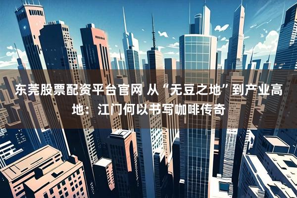 东莞股票配资平台官网 从“无豆之地”到产业高地：江门何以书写咖啡传奇