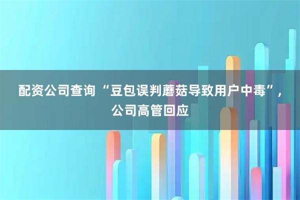 配资公司查询 “豆包误判蘑菇导致用户中毒”，公司高管回应