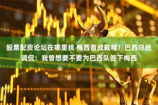 股票配资论坛在哪里找 梅西首战戴帽！巴西总统调侃：我曾想要不要为巴西队签下梅西