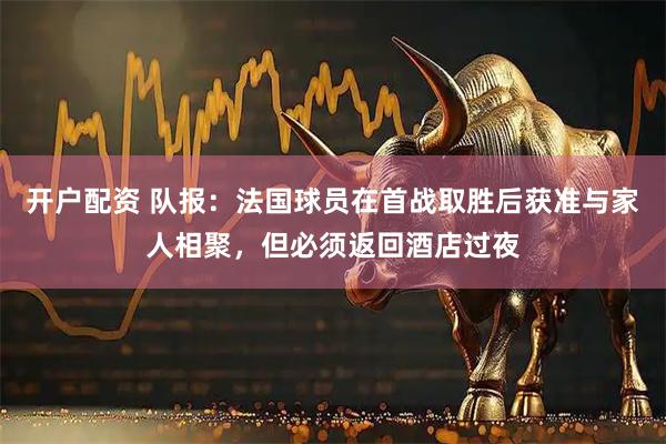 开户配资 队报：法国球员在首战取胜后获准与家人相聚，但必须返回酒店过夜