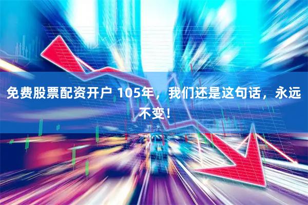 免费股票配资开户 105年，我们还是这句话，永远不变！