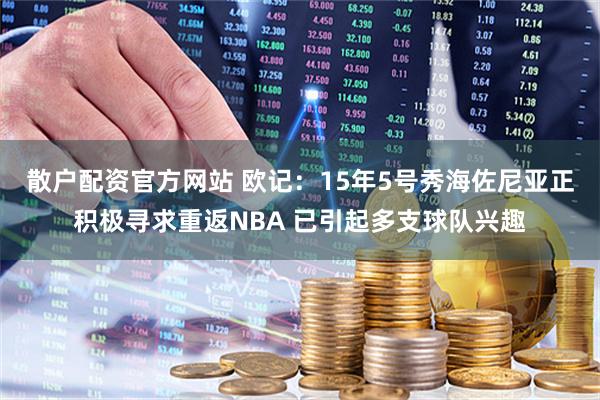 散户配资官方网站 欧记：15年5号秀海佐尼亚正积极寻求重返NBA 已引起多支球队兴趣