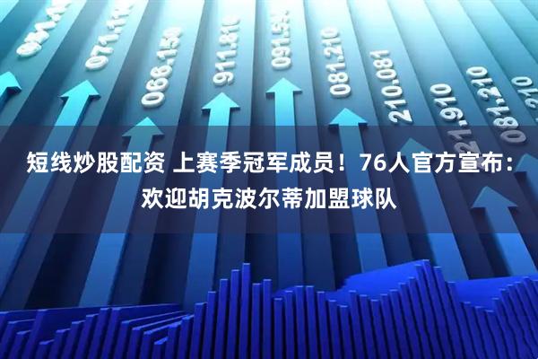 短线炒股配资 上赛季冠军成员！76人官方宣布：欢迎胡克波尔蒂加盟球队