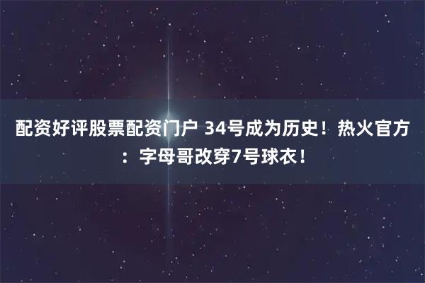 配资好评股票配资门户 34号成为历史！热火官方：字母哥改穿7号球衣！