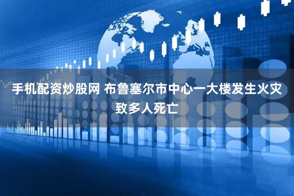 手机配资炒股网 布鲁塞尔市中心一大楼发生火灾致多人死亡