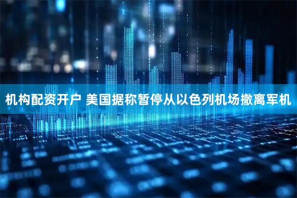 机构配资开户 美国据称暂停从以色列机场撤离军机