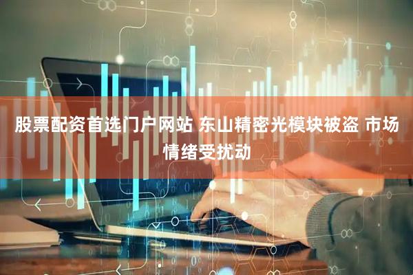 股票配资首选门户网站 东山精密光模块被盗 市场情绪受扰动