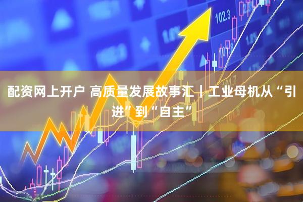 配资网上开户 高质量发展故事汇|工业母机从“引进”到“自主”