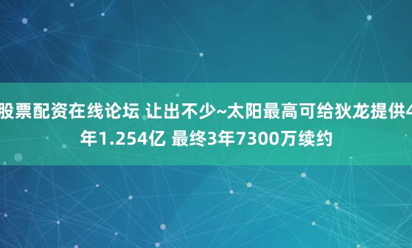 股票配资在线论坛 让出不少~太阳最高可给狄龙提供4年1.254亿 最终3年7300万续约