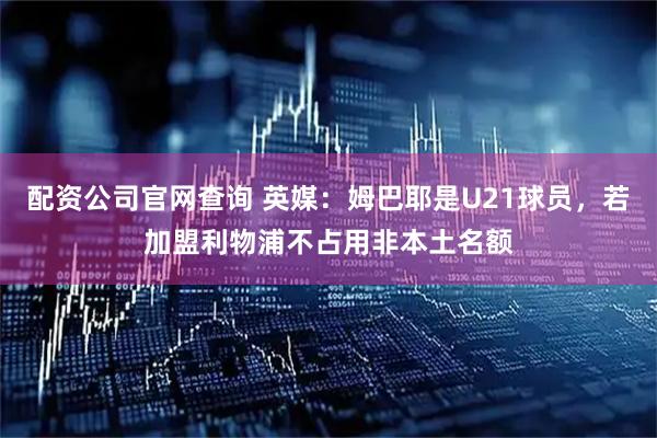 配资公司官网查询 英媒：姆巴耶是U21球员，若加盟利物浦不占用非本土名额