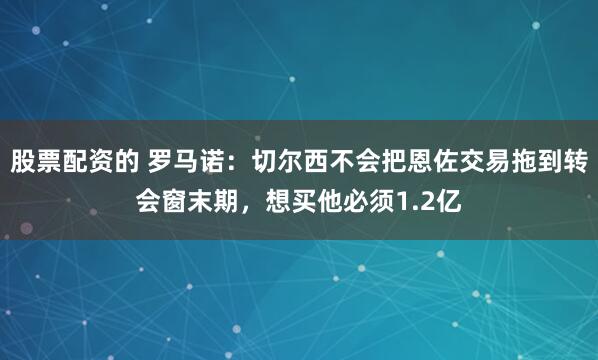 股票配资的 罗马诺：切尔西不会把恩佐交易拖到转会窗末期，想买他必须1.2亿