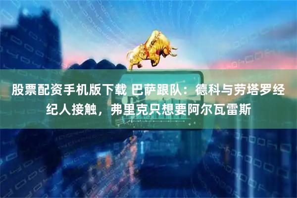 股票配资手机版下载 巴萨跟队：德科与劳塔罗经纪人接触，弗里克只想要阿尔瓦雷斯