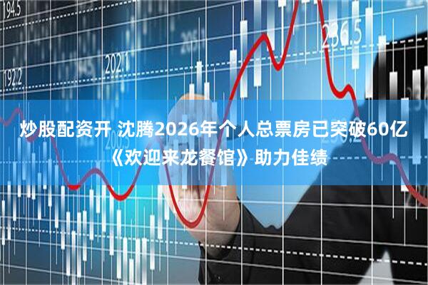 炒股配资开 沈腾2026年个人总票房已突破60亿 《欢迎来龙餐馆》助力佳绩