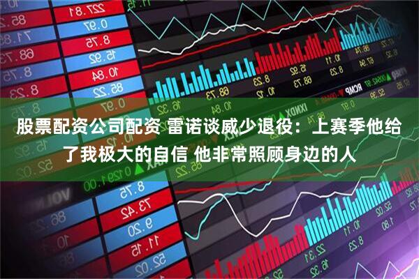 股票配资公司配资 雷诺谈威少退役：上赛季他给了我极大的自信 他非常照顾身边的人