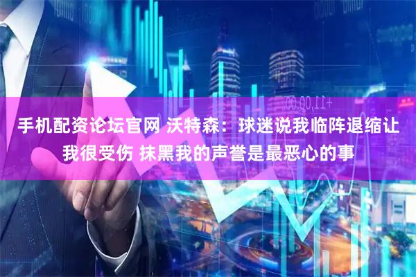 手机配资论坛官网 沃特森：球迷说我临阵退缩让我很受伤 抹黑我的声誉是最恶心的事