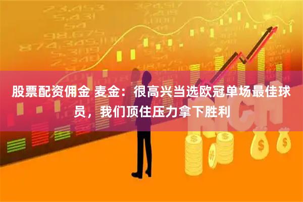 股票配资佣金 麦金：很高兴当选欧冠单场最佳球员，我们顶住压力拿下胜利