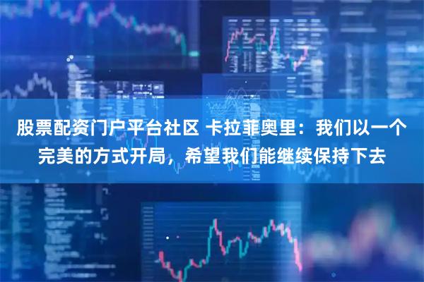 股票配资门户平台社区 卡拉菲奥里：我们以一个完美的方式开局，希望我们能继续保持下去